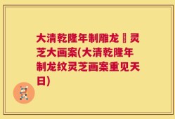 大清乾隆年制雕龙紋灵芝大画案(大清乾隆年制龙纹灵芝画案重见天日)