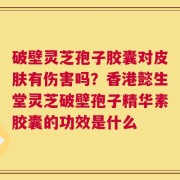 破壁灵芝孢子胶囊对皮肤有伤害吗？香港懿生堂灵芝破壁孢子精华素胶囊的功效是什么