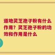 道地灵芝孢子粉有什么作用？灵芝孢子粉的功效和作用是什么