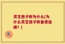 灵芝孢子粉为什么(为什么灵芝孢子粉备受追捧？)