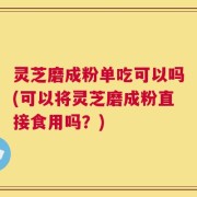 灵芝磨成粉单吃可以吗(可以将灵芝磨成粉直接食用吗？)