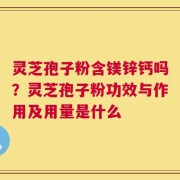 灵芝孢子粉含镁锌钙吗？灵芝孢子粉功效与作用及用量是什么