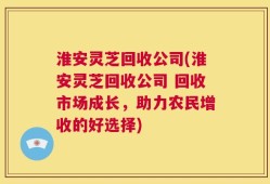 淮安灵芝回收公司(淮安灵芝回收公司 回收市场成长，助力农民增收的好选择)