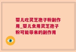婴儿吃灵芝孢子粉副作用_婴儿食用灵芝孢子粉可能带来的副作用