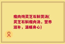 瘦肉炖灵芝石斛煲汤(灵芝石斛瘦肉汤，营养滋补，温暖身心)