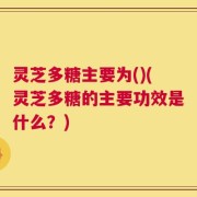灵芝多糖主要为()(灵芝多糖的主要功效是什么？)