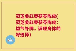 灵芝姜红枣茯苓陈皮(灵芝姜红枣茯苓陈皮：益气补脾，调理身体的好选择)