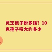 灵芝孢子粉多钱？10克孢子粉大约多少