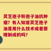 灵芝孢子粉孢子油抗肿瘤？有人知道灵芝孢子油是用什么技术或者原理制成的吗？