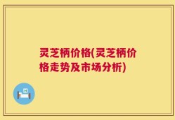 灵芝柄价格(灵芝柄价格走势及市场分析)