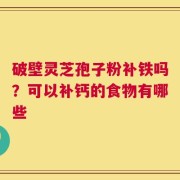 破壁灵芝孢子粉补铁吗？可以补钙的食物有哪些