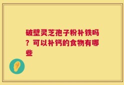破壁灵芝孢子粉补铁吗？可以补钙的食物有哪些