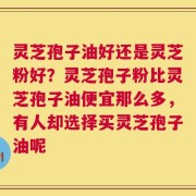 灵芝孢子油好还是灵芝粉好？灵芝孢子粉比灵芝孢子油便宜那么多，有人却选择买灵芝孢子油呢