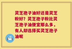 灵芝孢子油好还是灵芝粉好？灵芝孢子粉比灵芝孢子油便宜那么多，有人却选择买灵芝孢子油呢