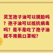 灵芝孢子油可以摸脸吗？孢子油可以抵抗病毒吗？是不是吃了孢子油就不用戴口罩啦？