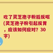 吃了灵芝孢子粉后反呕(灵芝孢子粉引起反胃，应该如何应对？30字)