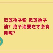 灵芝孢子粉 灵芝孢子油？孢子油要吃才会有用呢？