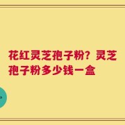 花红灵芝孢子粉？灵芝孢子粉多少钱一盒