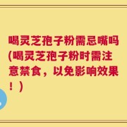 喝灵芝孢子粉需忌嘴吗(喝灵芝孢子粉时需注意禁食，以免影响效果！)