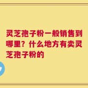 灵芝孢子粉一般销售到哪里？什么地方有卖灵芝孢子粉的