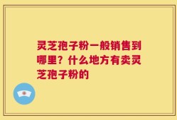 灵芝孢子粉一般销售到哪里？什么地方有卖灵芝孢子粉的