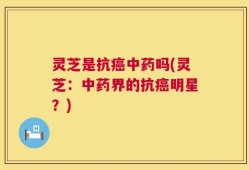 灵芝是抗癌中药吗(灵芝：中药界的抗癌明星？)