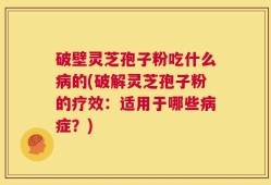 破壁灵芝孢子粉吃什么病的(破解灵芝孢子粉的疗效：适用于哪些病症？)