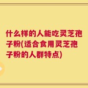 什么样的人能吃灵芝孢子粉(适合食用灵芝孢子粉的人群特点)