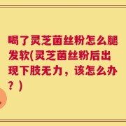 喝了灵芝菌丝粉怎么腿发软(灵芝菌丝粉后出现下肢无力，该怎么办？)