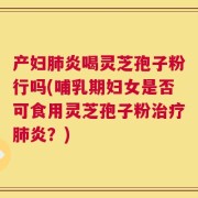 产妇肺炎喝灵芝孢子粉行吗(哺乳期妇女是否可食用灵芝孢子粉治疗肺炎？)