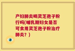 产妇肺炎喝灵芝孢子粉行吗(哺乳期妇女是否可食用灵芝孢子粉治疗肺炎？)