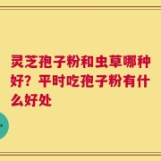 灵芝孢子粉和虫草哪种好？平时吃孢子粉有什么好处
