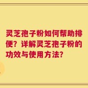 灵芝孢子粉如何帮助排便？详解灵芝孢子粉的功效与使用方法？