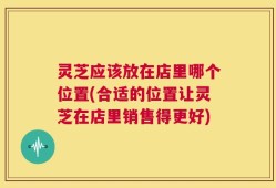 灵芝应该放在店里哪个位置(合适的位置让灵芝在店里销售得更好)
