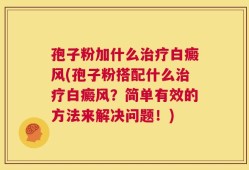 孢子粉加什么治疗白癜风(孢子粉搭配什么治疗白癜风？简单有效的方法来解决问题！)