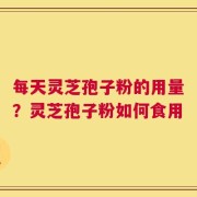每天灵芝孢子粉的用量？灵芝孢子粉如何食用