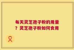 每天灵芝孢子粉的用量？灵芝孢子粉如何食用