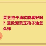 灵芝孢子油软胶囊好吗？慧致源灵芝孢子油怎么样