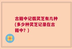 古籍中记载灵芝有几种(多少种灵芝记录在古籍中？)