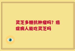 灵芝多糖抗肿瘤吗？癌症病人能吃灵芝吗