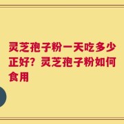灵芝孢子粉一天吃多少正好？灵芝孢子粉如何食用