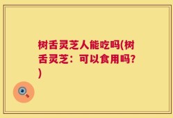 树舌灵芝人能吃吗(树舌灵芝：可以食用吗？)
