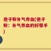 孢子粉补气养血(孢子粉：补气养血的好帮手)