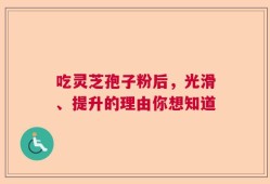 吃灵芝孢子粉后，光滑、提升的理由你想知道