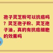 孢子灵芝粉可以抗癌吗？灵芝孢子粉、灵芝孢子油，真的有抗癌细胞的效果吗