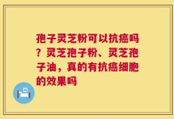 孢子灵芝粉可以抗癌吗？灵芝孢子粉、灵芝孢子油，真的有抗癌细胞的效果吗