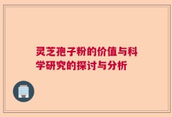 灵芝孢子粉的价值与科学研究的探讨与分析