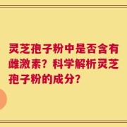 灵芝孢子粉中是否含有雌激素？科学解析灵芝孢子粉的成分？