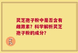 灵芝孢子粉中是否含有雌激素？科学解析灵芝孢子粉的成分？