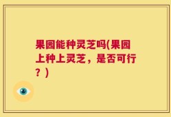 果园能种灵芝吗(果园上种上灵芝，是否可行？)